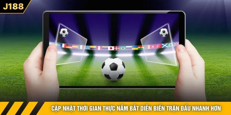 Cập nhật thời gian thực nắm bắt diễn biến trận đấu nhanh hơn