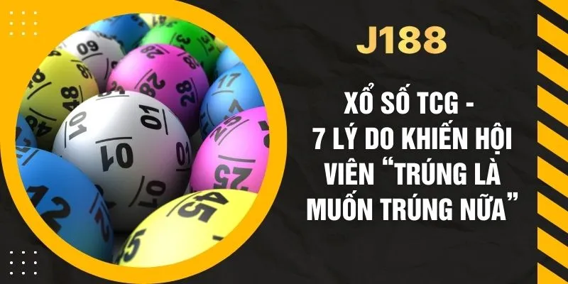 Xổ Số TCG - 7 Lý Do Khiến Hội Viên “Trúng Là Muốn Trúng Nữa”